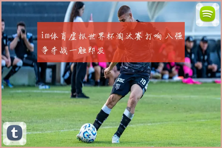 im体育虚拟世界杯淘汰赛打响 八强争夺战一触即发
