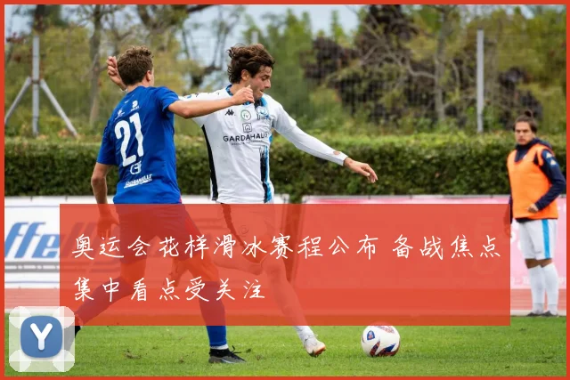 奥运会花样滑冰赛程公布 备战焦点集中看点受关注