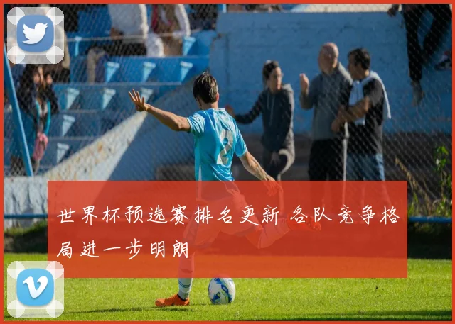 世界杯预选赛排名更新 各队竞争格局进一步明朗