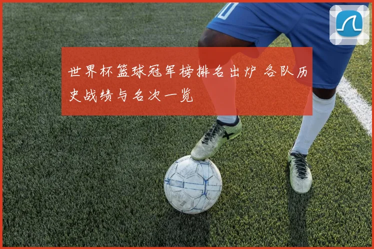 世界杯篮球冠军榜排名出炉 各队历史战绩与名次一览