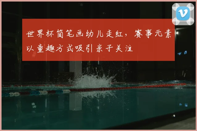 世界杯简笔画幼儿走红,赛事元素以童趣方式吸引亲子关注