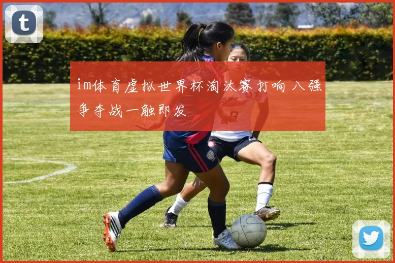 im体育虚拟世界杯淘汰赛打响 八强争夺战一触即发