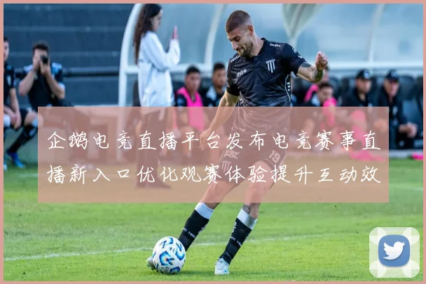 企鹅电竞直播平台发布电竞赛事直播新入口优化观赛体验提升互动效率