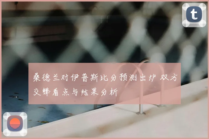 桑德兰对伊普斯比分预测出炉 双方交锋看点与结果分析