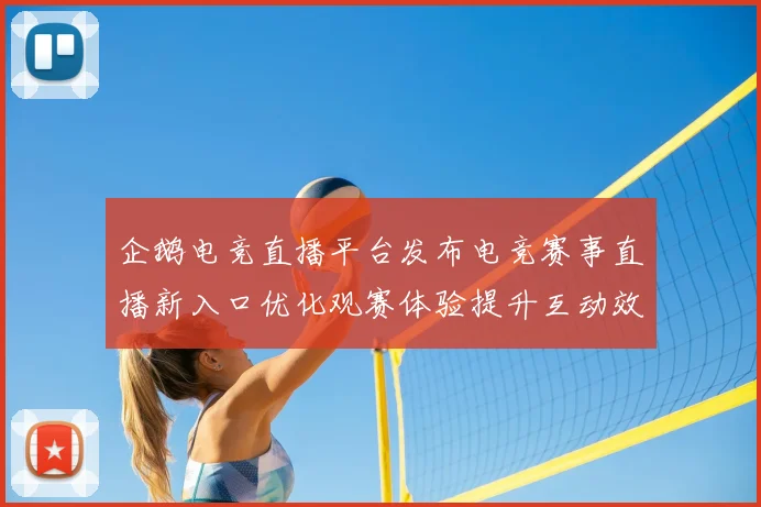 企鹅电竞直播平台发布电竞赛事直播新入口优化观赛体验提升互动效率