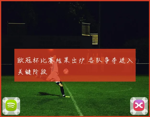 欧冠杯比赛结果出炉 各队争夺进入关键阶段