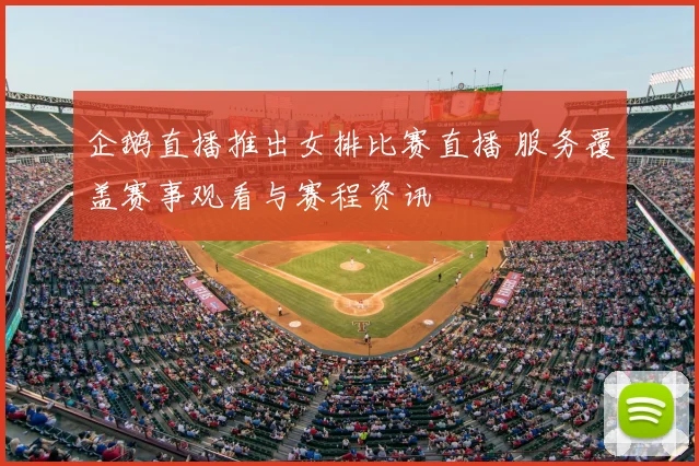 企鹅直播推出女排比赛直播 服务覆盖赛事观看与赛程资讯