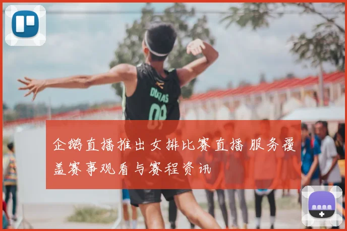 企鹅直播推出女排比赛直播 服务覆盖赛事观看与赛程资讯