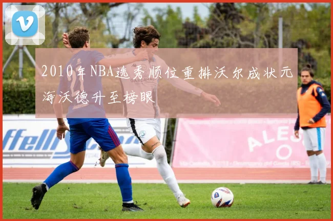 2010年NBA选秀顺位重排沃尔成状元海沃德升至榜眼