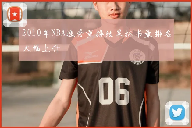 2010年NBA选秀重排结果林书豪排名大幅上升