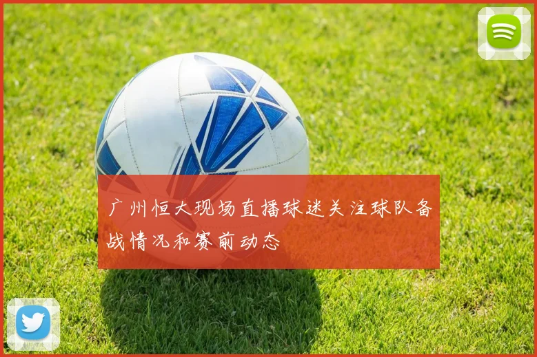 广州恒大现场直播球迷关注球队备战情况和赛前动态
