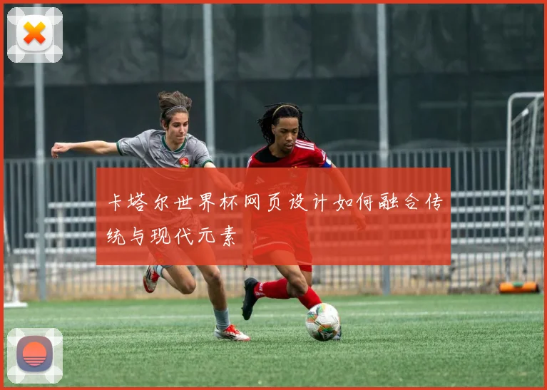 卡塔尔世界杯网页设计如何融合传统与现代元素