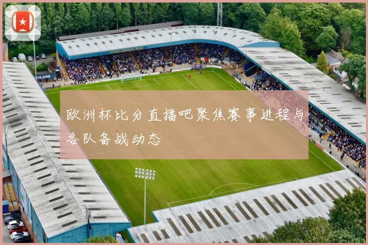 欧洲杯比分直播吧聚焦赛事进程与各队备战动态