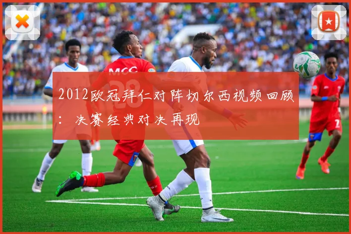 2012欧冠拜仁对阵切尔西视频回顾：决赛经典对决再现