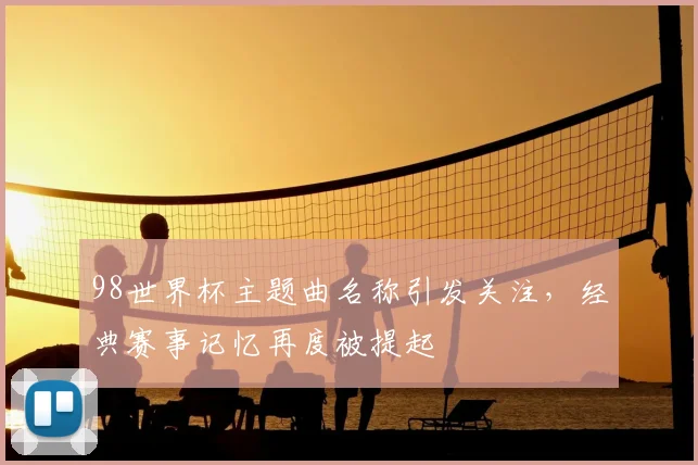 98世界杯主题曲名称引发关注，经典赛事记忆再度被提起