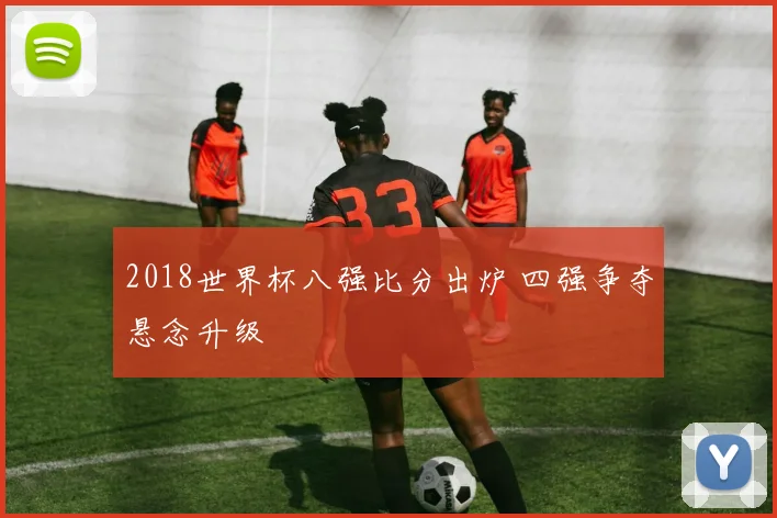 2018世界杯八强比分出炉 四强争夺悬念升级