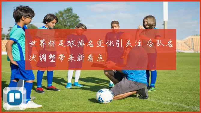 世界杯足球排名变化引关注 各队名次调整带来新看点