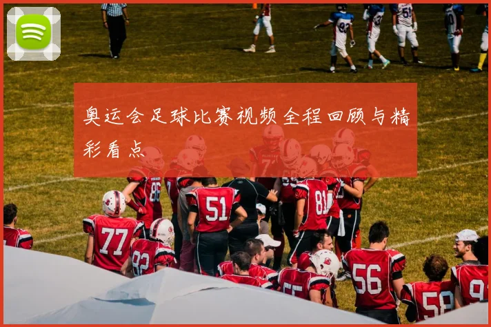 奥运会足球比赛视频全程回顾与精彩看点