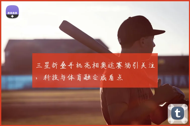 三星折叠手机亮相奥运赛场引关注,科技与体育融合成看点