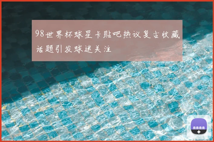 98世界杯球星卡贴吧热议复古收藏话题引发球迷关注