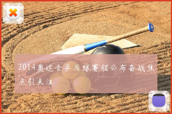 2014奥运会乒乓球赛程公布备战焦点引关注