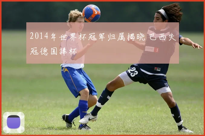 2014年世界杯冠军归属揭晓 巴西失冠德国捧杯