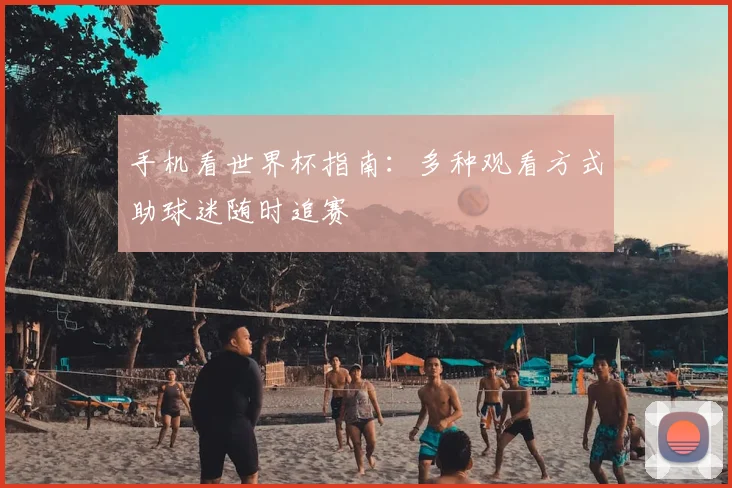 手机看世界杯指南:多种观看方式助球迷随时追赛