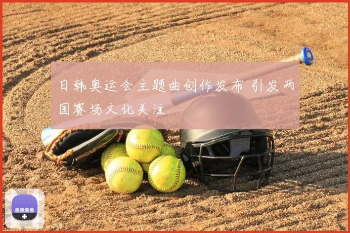 日韩奥运会主题曲创作发布 引发两国赛场文化关注