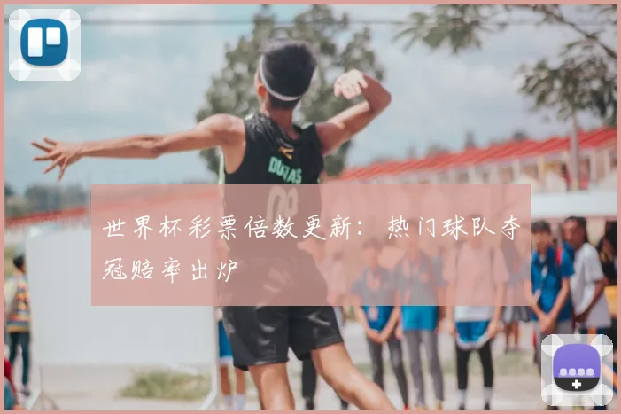 世界杯彩票倍数更新:热门球队夺冠赔率出炉