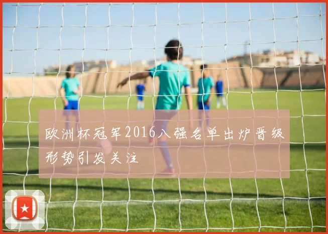 欧洲杯冠军2016八强名单出炉晋级形势引发关注