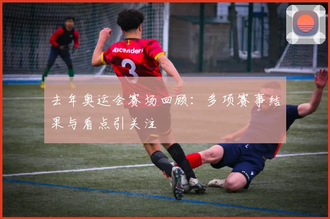 去年奥运会赛场回顾：多项赛事结果与看点引关注