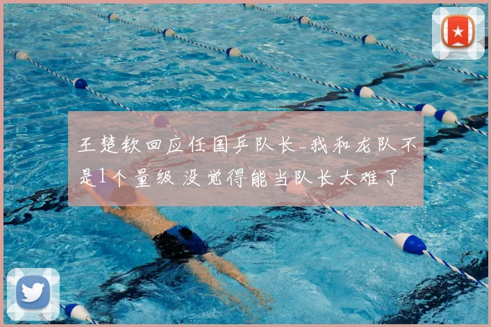 王楚钦回应任国乒队长_我和龙队不是1个量级 没觉得能当队长太难了
