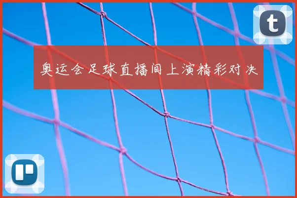 奥运会足球直播间上演精彩对决