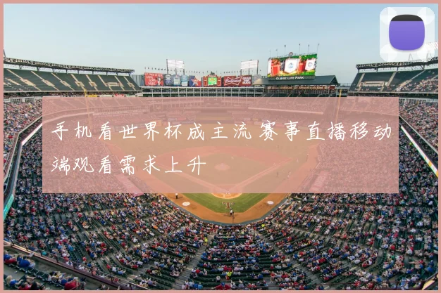 手机看世界杯成主流 赛事直播移动端观看需求上升