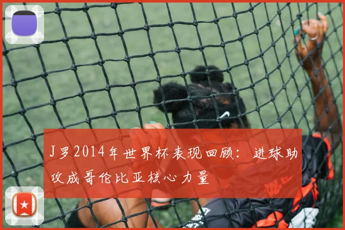 J罗2014年世界杯表现回顾：进球助攻成哥伦比亚核心力量