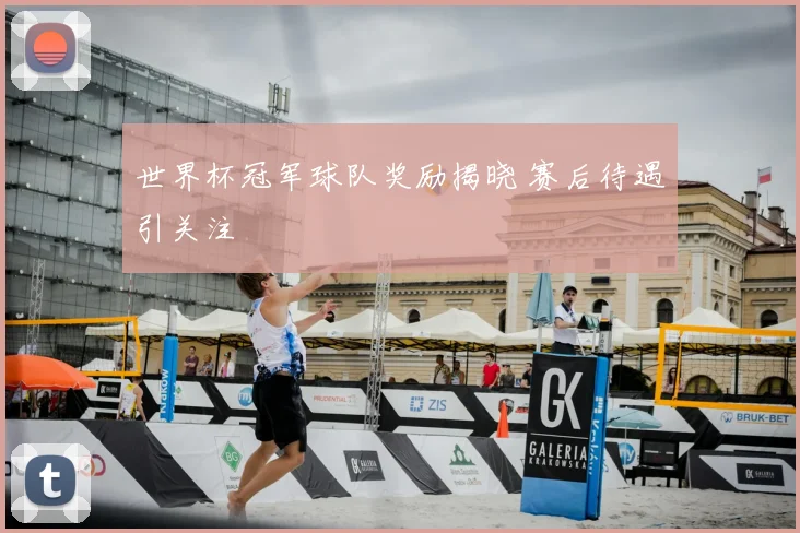 世界杯冠军球队奖励揭晓 赛后待遇引关注
