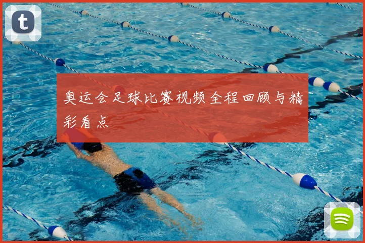 奥运会足球比赛视频全程回顾与精彩看点