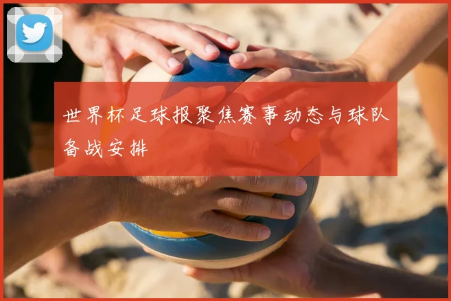 世界杯足球报聚焦赛事动态与球队备战安排