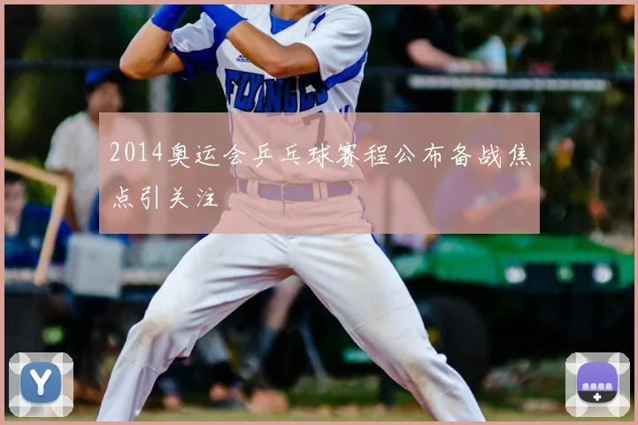 2014奥运会乒乓球赛程公布备战焦点引关注