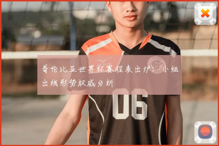哥伦比亚世界杯赛程表出炉:小组出线形势权威分析