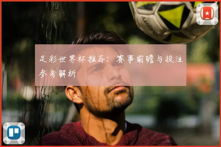足彩世界杯推荐:赛事前瞻与投注参考解析