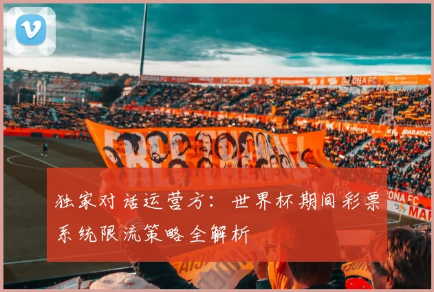 独家对话运营方:世界杯期间彩票系统限流策略全解析