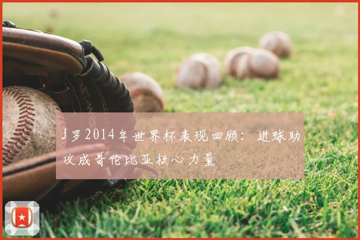 J罗2014年世界杯表现回顾：进球助攻成哥伦比亚核心力量