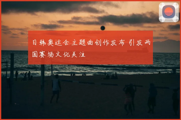 日韩奥运会主题曲创作发布 引发两国赛场文化关注