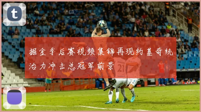 掘金季后赛视频集锦再现约基奇统治力冲击总冠军前景