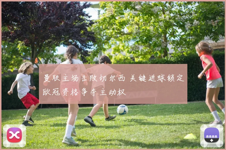 曼联主场击败切尔西 关键进球锁定欧冠资格争夺主动权