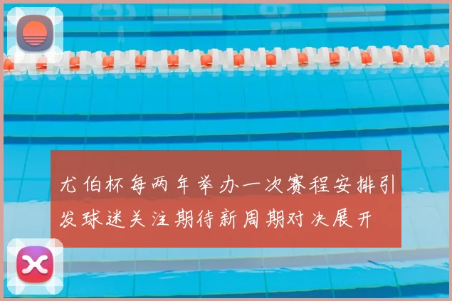 尤伯杯每两年举办一次赛程安排引发球迷关注期待新周期对决展开