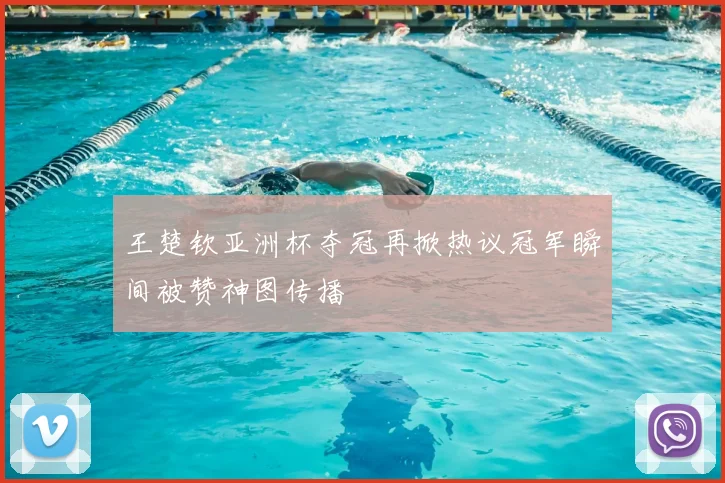 王楚钦亚洲杯夺冠再掀热议冠军瞬间被赞神图传播