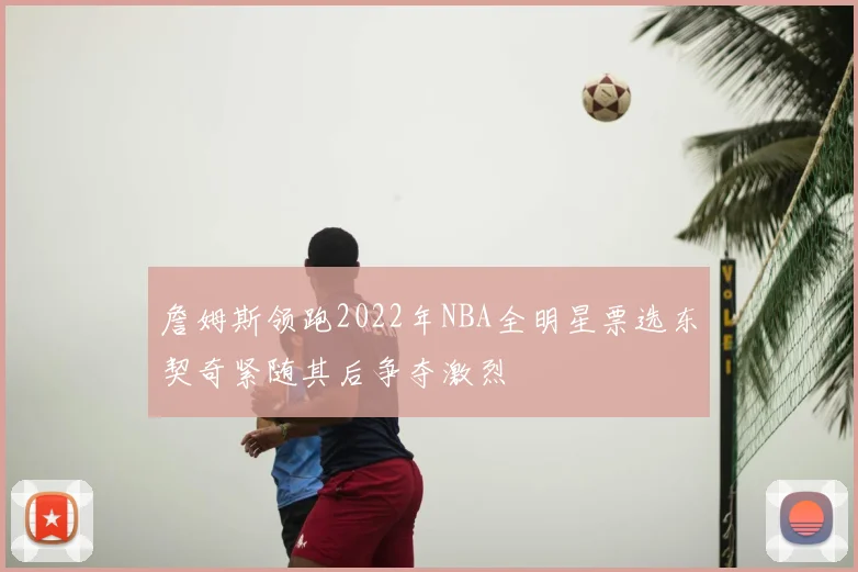 詹姆斯领跑2022年NBA全明星票选东契奇紧随其后争夺激烈