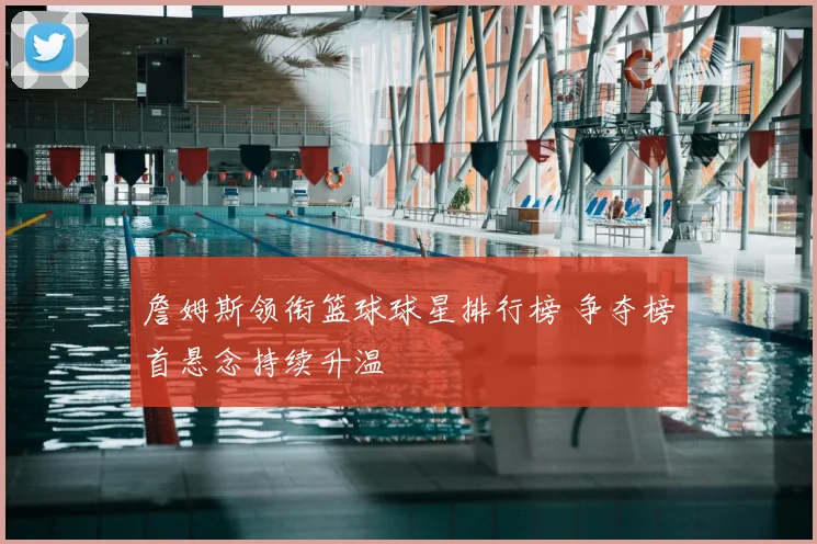 詹姆斯领衔篮球球星排行榜 争夺榜首悬念持续升温